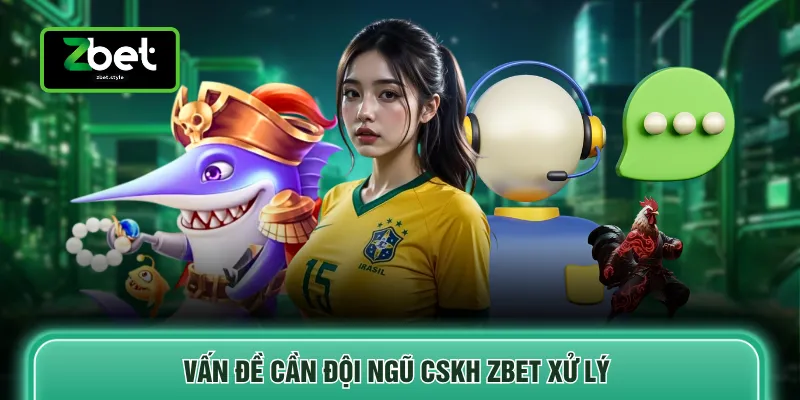 CSKH Zbet 4 Vấn đề cần đội ngũ CSKH ZBET xử lý